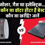 Solar, Gas या Electric: जानें Best Water Heater, कौन सा खरीदें?
