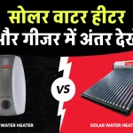 सोलर वाटर हीटर और गीजर में अंतर देखें, जानें क्यों बेहतर है Solar Water Heater लगवाना