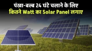 पंखा-बल्ब 24 घंटे चलाने के लिए कितने Watt का Solar Panel लगाए, यहाँ जानें