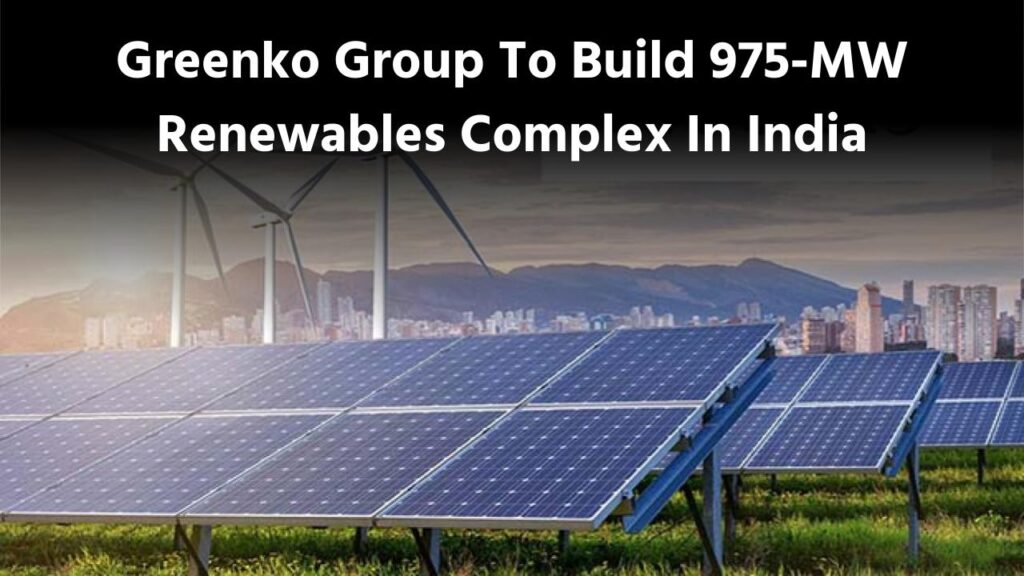 ग्रीनको ग्रुप भारत में 975 मेगावाट क्षमता का नवीकरणीय ऊर्जा परिसर बनाएगा