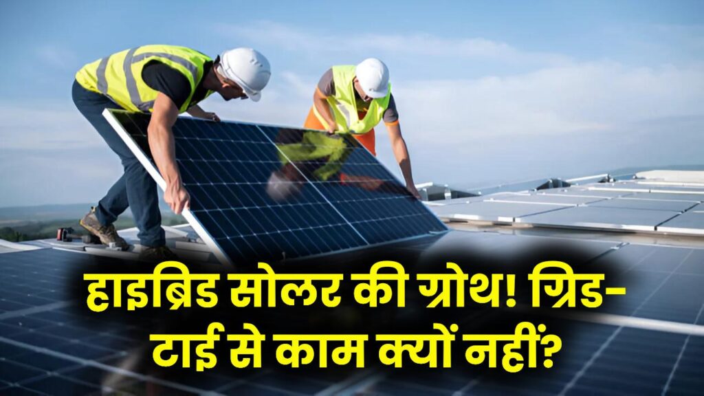 हाइब्रिड सोलर सिस्टम में 70% की ग्रोथ, जानिए क्यों अब सिर्फ ग्रिड-टाई सिस्टम से काम नहीं चल रहा