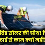 हाइब्रिड सोलर सिस्टम में 70% की ग्रोथ, जानिए क्यों अब सिर्फ ग्रिड-टाई सिस्टम से काम नहीं चल रहा