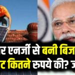 सोलर एनर्जी से बनी बिजली की यूनिट कितने रुपये की? जानिए कैसे मिलेगा PM Surya Ghar Yojana का फायदा