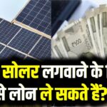क्या सोलर पैनल पर लोन मिलता है? अगर एक साथ पैसा नहीं है, तो क्या सोलर लगवाने के लिए बैंक से लोन ले सकते हैं? जानें