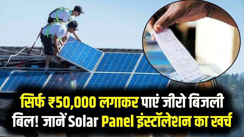 Zero Electricity Bill: सिर्फ ₹50,000 लगाकर पाएं जीरो बिजली बिल! जानें Solar Panel इंस्टॉलेशन का पूरा खर्च