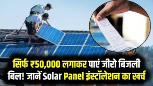 Zero Electricity Bill: सिर्फ ₹50,000 लगाकर पाएं जीरो बिजली बिल! जानें Solar Panel इंस्टॉलेशन का पूरा खर्च
