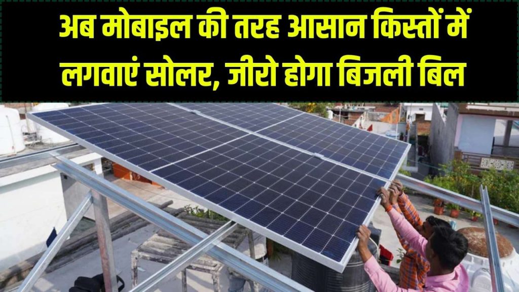 बिना पैसे दिए लगवाएं सोलर, अब मोबाइल की तरह आसान किश्तों पर लगवाएं सोलर पैनल, बिजली बिल से ज्यादा तो आपकी EMI होगी!